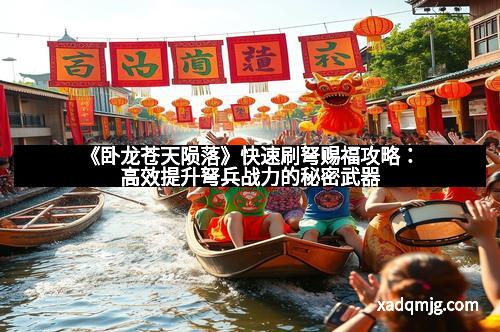 《卧龙苍天陨落》快速刷弩赐福攻略：高效提升弩兵战力的秘密武器