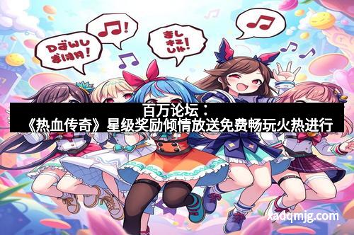 百万论坛：《热血传奇》星级奖励倾情放送免费畅玩火热进行