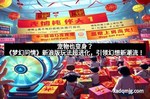 宠物也变身？《梦幻问情》新浪版玩法超进化，引领幻想新潮流！