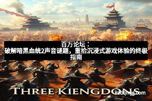百万论坛：破解暗黑血统2声音谜题，重拾沉浸式游戏体验的终极指南