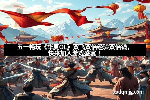 五一畅玩《华夏OL》双飞双倍经验双倍钱，快来加入游戏盛宴！